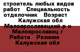 строитель любых видов работ › Специальность ­ отделочник › Возраст ­ 45 - Калужская обл., Малоярославецкий р-н, Малоярославец г. Работа » Резюме   . Калужская обл.